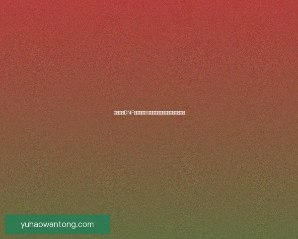 兰总引领DNF新版本崛起 探索全新职业与玩法革新精彩内容